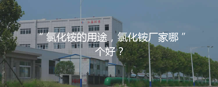 氯化銨的用途，氯化銨廠家哪個好？